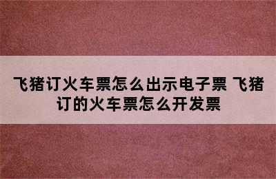 飞猪订火车票怎么出示电子票 飞猪订的火车票怎么开发票